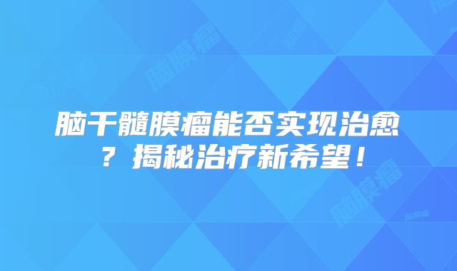脑干髓膜瘤能否实现治愈？揭秘治疗新希望！
