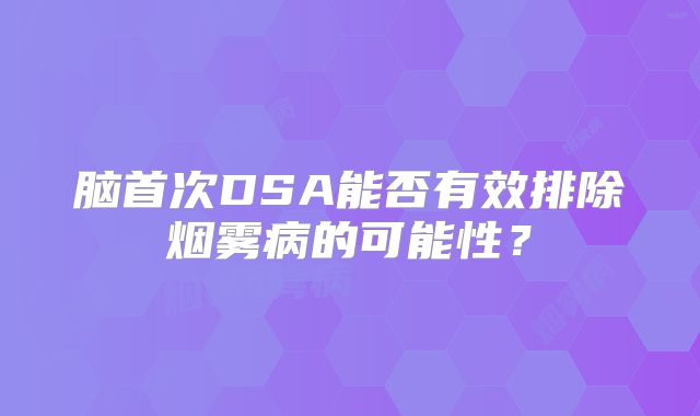 脑首次DSA能否有效排除烟雾病的可能性？