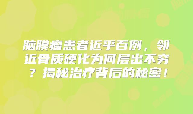 脑膜瘤患者近乎百例，邻近骨质硬化为何层出不穷？揭秘治疗背后的秘密！
