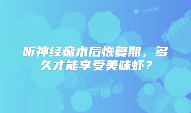 听神经瘤术后恢复期，多久才能享受美味虾？