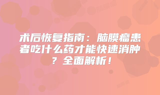 术后恢复指南：脑膜瘤患者吃什么药才能快速消肿？全面解析！