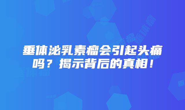 垂体泌乳素瘤会引起头痛吗？揭示背后的真相！