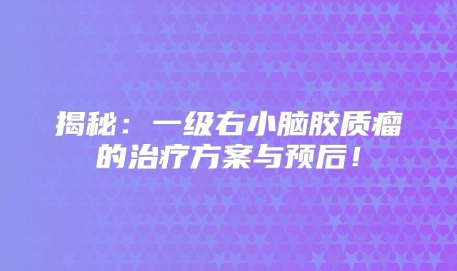 揭秘：一级右小脑胶质瘤的治疗方案与预后！