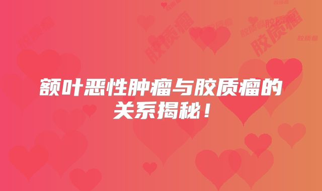 额叶恶性肿瘤与胶质瘤的关系揭秘！