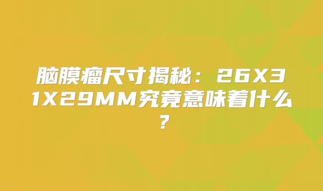 脑膜瘤尺寸揭秘：26X31X29MM究竟意味着什么？