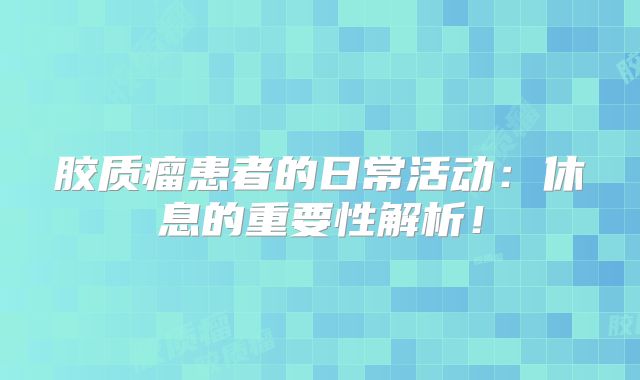 胶质瘤患者的日常活动：休息的重要性解析！