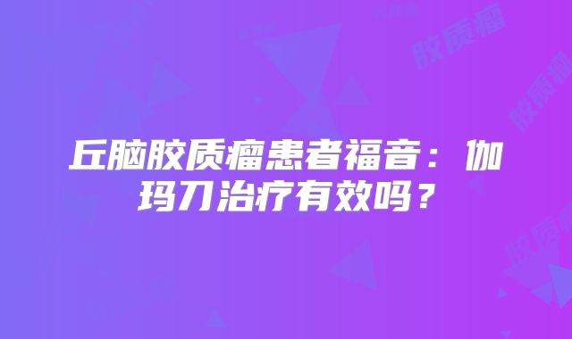 丘脑胶质瘤患者福音：伽玛刀治疗有效吗？