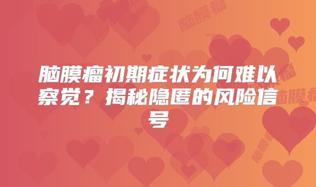 脑膜瘤初期症状为何难以察觉？揭秘隐匿的风险信号