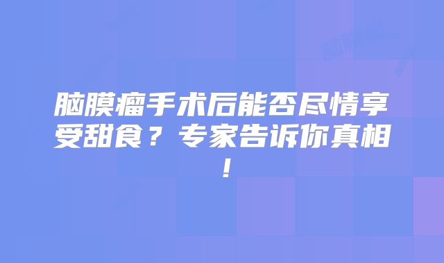 脑膜瘤手术后能否尽情享受甜食？专家告诉你真相！