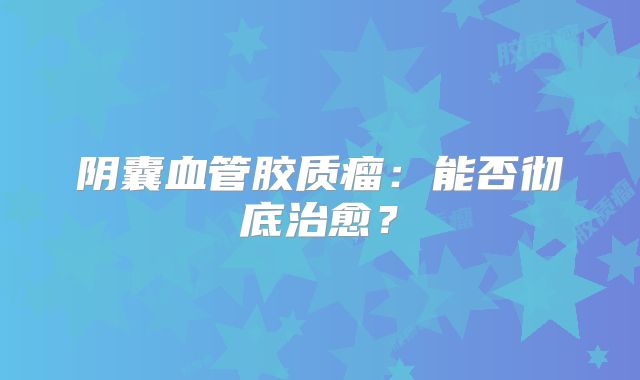 阴囊血管胶质瘤：能否彻底治愈？