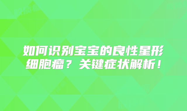 如何识别宝宝的良性星形细胞瘤？关键症状解析！