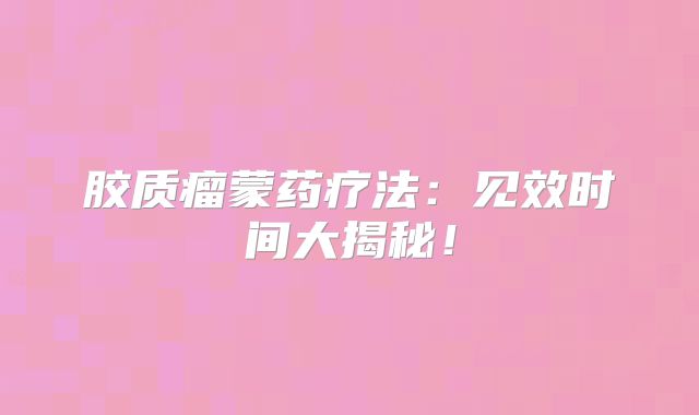 胶质瘤蒙药疗法：见效时间大揭秘！