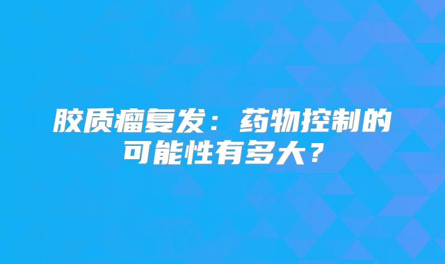 胶质瘤复发：药物控制的可能性有多大？