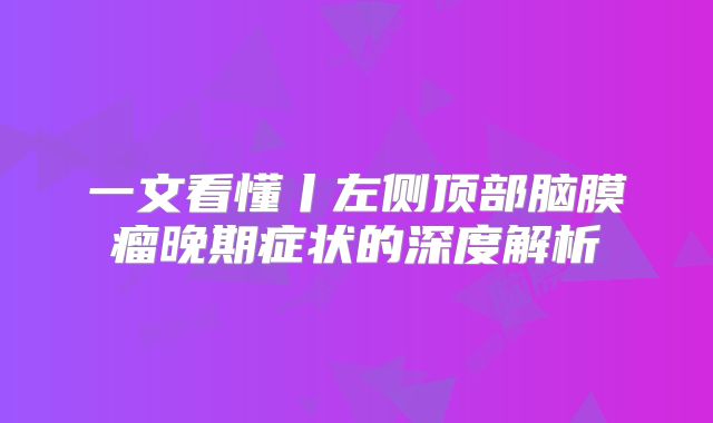 一文看懂丨左侧顶部脑膜瘤晚期症状的深度解析