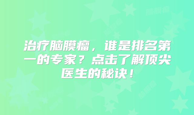 治疗脑膜瘤，谁是排名第一的专家？点击了解顶尖医生的秘诀！