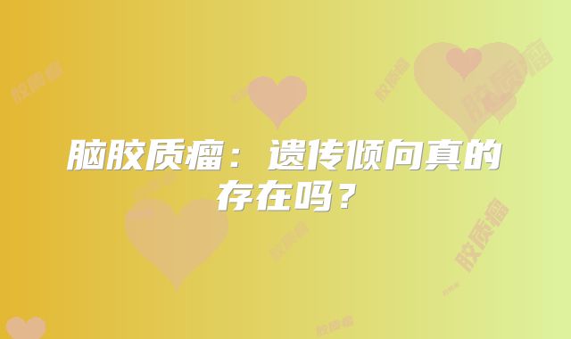 脑胶质瘤：遗传倾向真的存在吗？