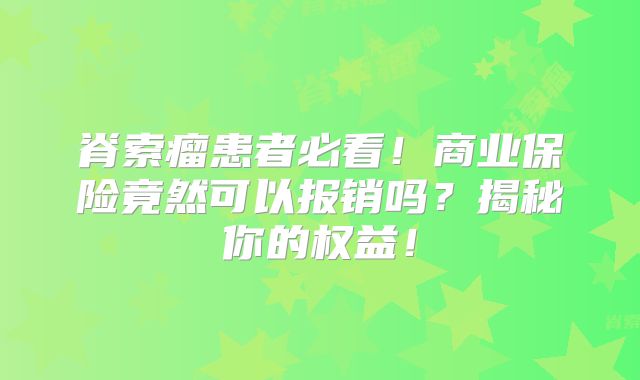 脊索瘤患者必看！商业保险竟然可以报销吗？揭秘你的权益！