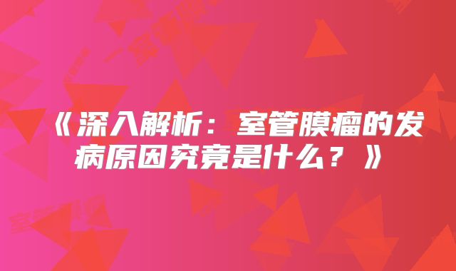 《深入解析：室管膜瘤的发病原因究竟是什么？》