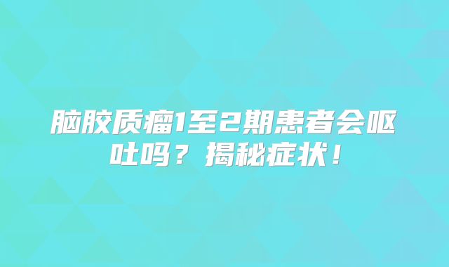 脑胶质瘤1至2期患者会呕吐吗？揭秘症状！
