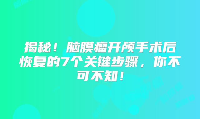 揭秘！脑膜瘤开颅手术后恢复的7个关键步骤，你不可不知！