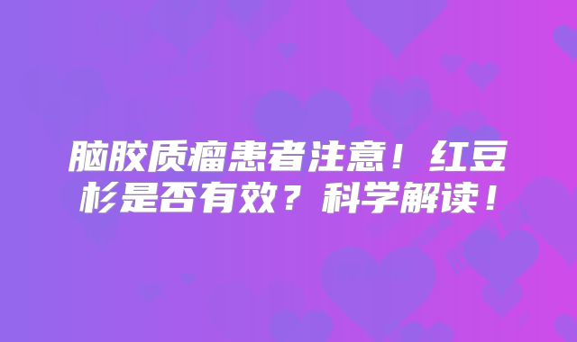 脑胶质瘤患者注意！红豆杉是否有效？科学解读！