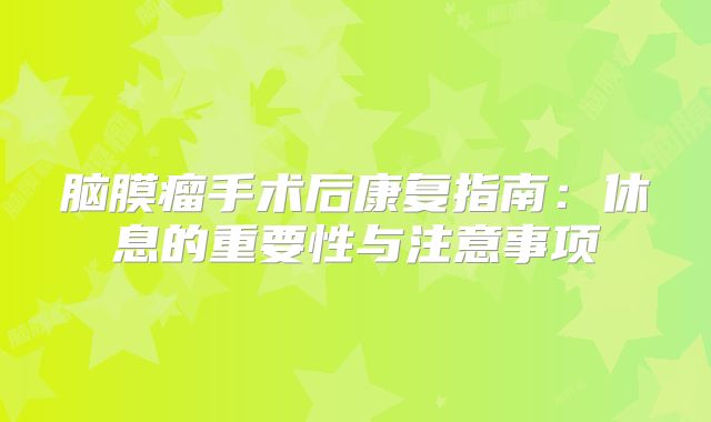 脑膜瘤手术后康复指南：休息的重要性与注意事项