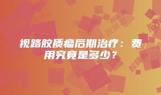 视路胶质瘤后期治疗：费用究竟是多少？