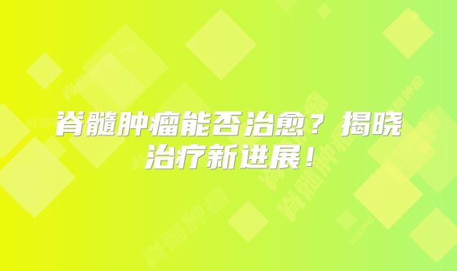 脊髓肿瘤能否治愈？揭晓治疗新进展！