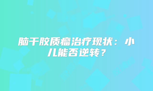 脑干胶质瘤治疗现状：小儿能否逆转？