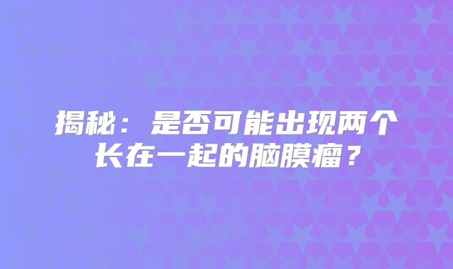 揭秘：是否可能出现两个长在一起的脑膜瘤？