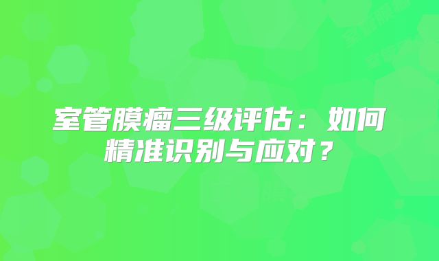 室管膜瘤三级评估：如何精准识别与应对？