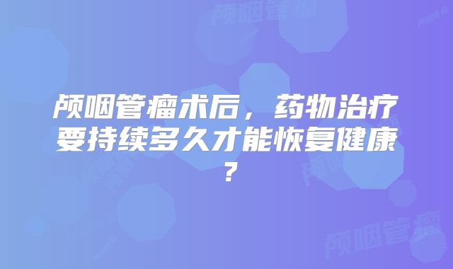 颅咽管瘤术后，药物治疗要持续多久才能恢复健康？