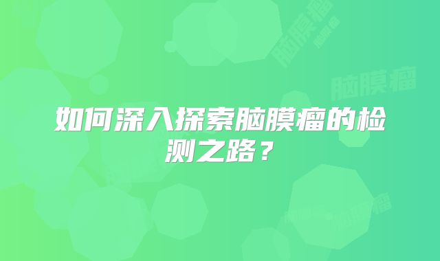 如何深入探索脑膜瘤的检测之路？