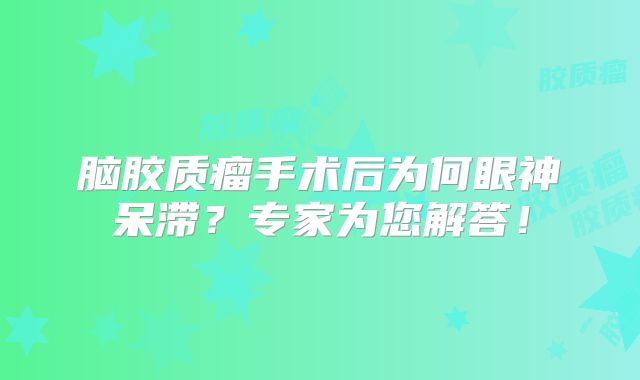 脑胶质瘤手术后为何眼神呆滞？专家为您解答！
