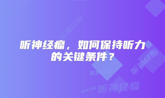 听神经瘤，如何保持听力的关键条件？