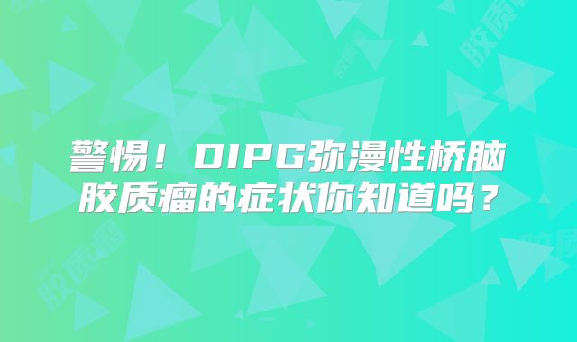 警惕！DIPG弥漫性桥脑胶质瘤的症状你知道吗？