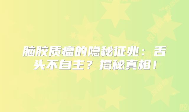 脑胶质瘤的隐秘征兆：舌头不自主？揭秘真相！