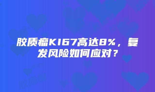 胶质瘤KI67高达8%，复发风险如何应对？