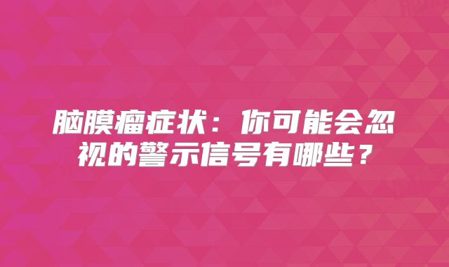 脑膜瘤症状：你可能会忽视的警示信号有哪些？