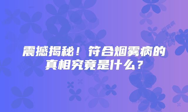 震撼揭秘！符合烟雾病的真相究竟是什么？