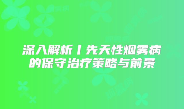 深入解析丨先天性烟雾病的保守治疗策略与前景