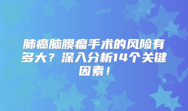 肺癌脑膜瘤手术的风险有多大？深入分析14个关键因素！