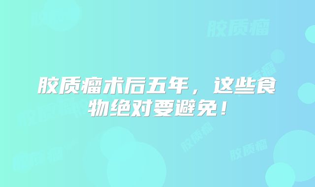 胶质瘤术后五年，这些食物绝对要避免！