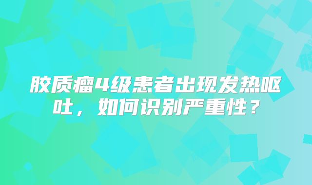 胶质瘤4级患者出现发热呕吐，如何识别严重性？