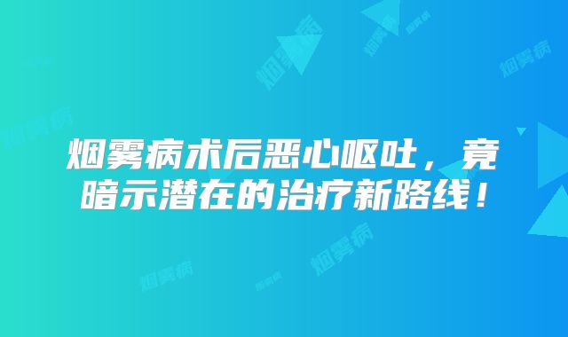 烟雾病术后恶心呕吐，竟暗示潜在的治疗新路线！