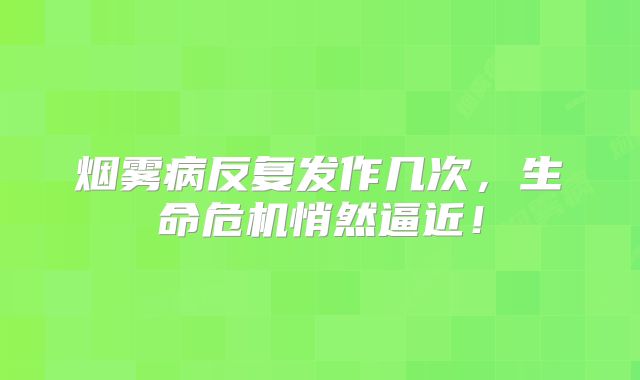 烟雾病反复发作几次，生命危机悄然逼近！