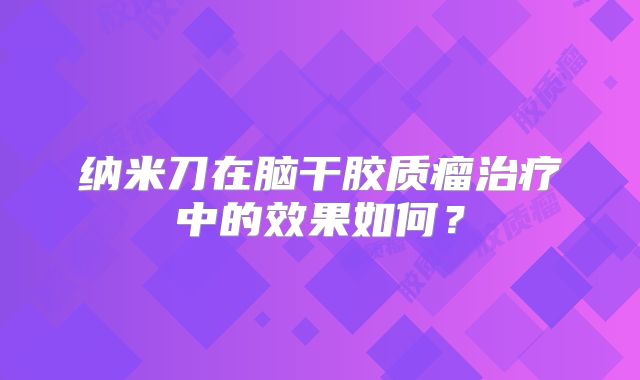 纳米刀在脑干胶质瘤治疗中的效果如何？