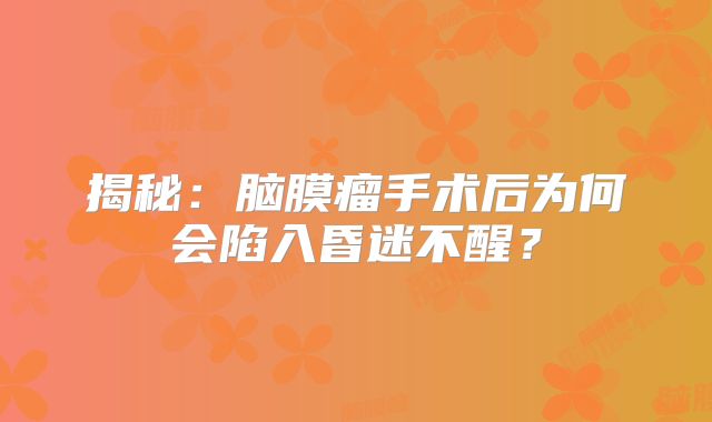 揭秘：脑膜瘤手术后为何会陷入昏迷不醒？