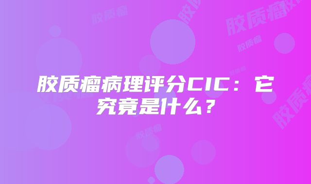 胶质瘤病理评分CIC：它究竟是什么？