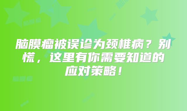 脑膜瘤被误诊为颈椎病？别慌，这里有你需要知道的应对策略！